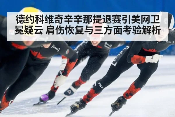 德约科维奇辛辛那提退赛引美网卫冕疑云 肩伤恢复与三方面考验解析