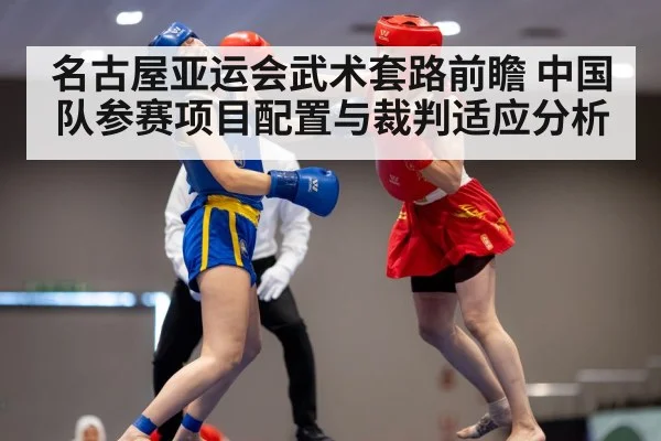 名古屋亚运会武术套路前瞻 中国队参赛项目配置与裁判适应分析