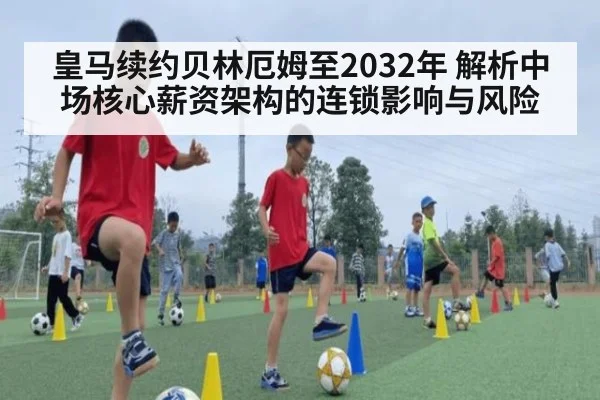 皇马续约贝林厄姆至2032年 解析中场核心薪资架构的连锁影响与风险