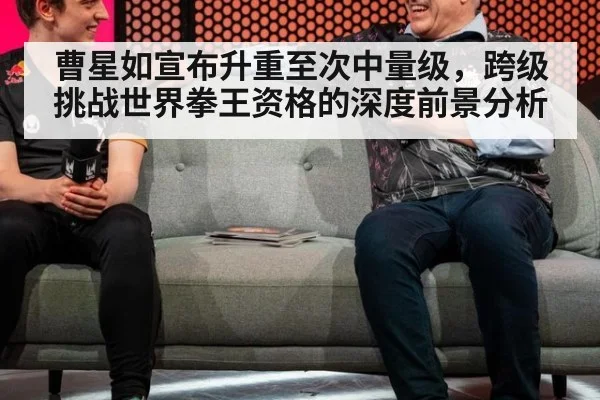 曹星如宣布升重至次中量级,跨级挑战世界拳王资格的深度前景分析